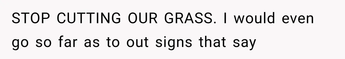 STOP CUTTING OUR GRASS. I would even go so far as to out signs that say