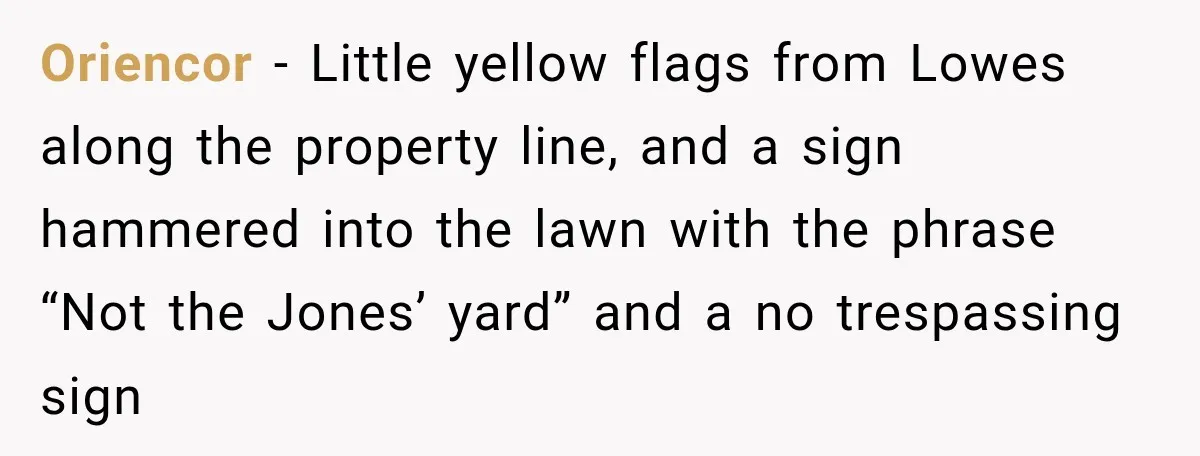 Oriencor − Little yellow flags from Lowes along the property line, and a sign hammered into the lawn with the phrase “Not the Jones’ yard” and a no trespassing sign