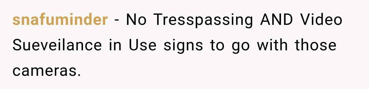 snafuminder − No Tresspassing AND Video Sueveilance in Use signs to go with those cameras.