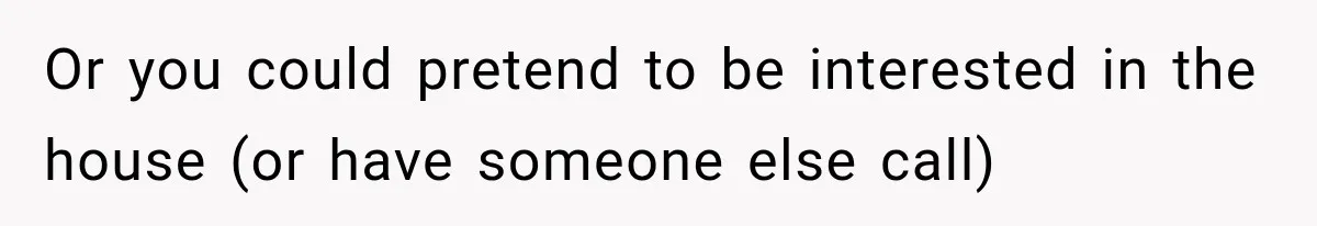 Or you could pretend to be interested in the house (or have someone else call)
