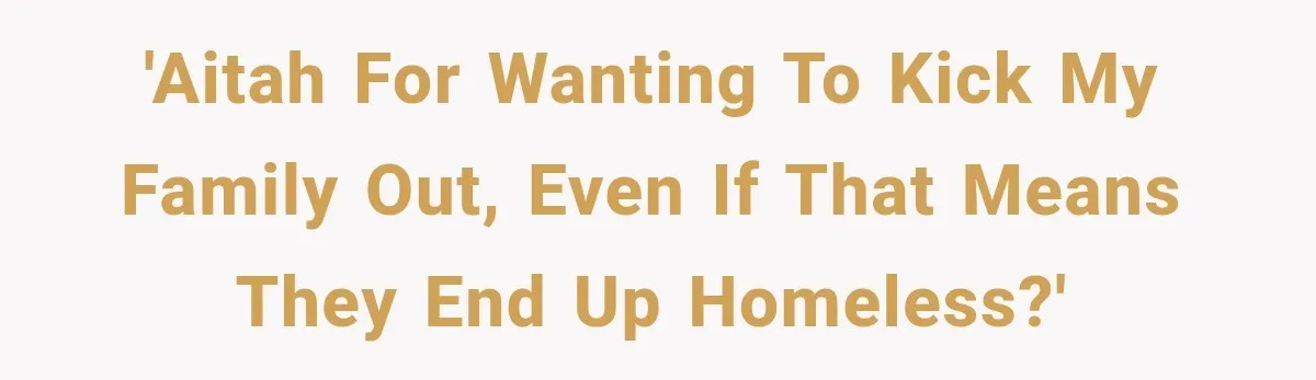 'AITAH for wanting to kick my family out, even if that means they end up homeless?'