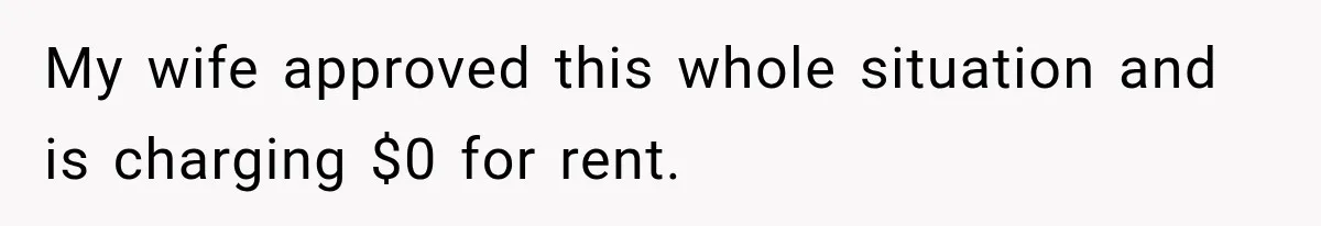 My wife approved this whole situation and is charging $0 for rent.