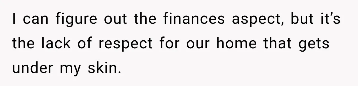 I can figure out the finances aspect, but it’s the lack of respect for our home that gets under my skin.