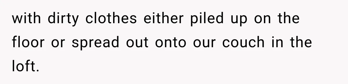 with dirty clothes either piled up on the floor or spread out onto our couch in the loft.