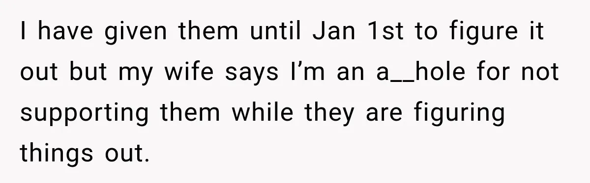 I have given them until Jan 1st to figure it out but my wife says I’m an a__hole for not supporting them while they are figuring things out.