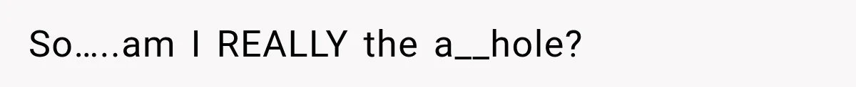 So…..am I REALLY the a__hole?