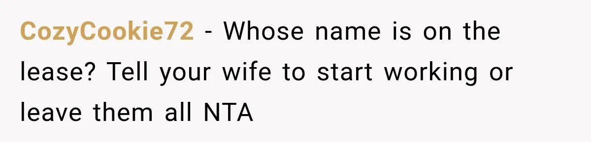 CozyCookie72 − Whose name is on the lease? Tell your wife to start working or leave them all NTA