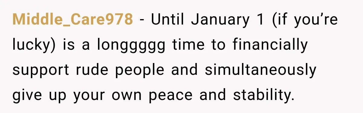 Middle_Care978 − Until January 1 (if you’re lucky) is a longgggg time to financially support rude people and simultaneously give up your own peace and stability.