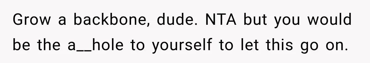 Grow a backbone, dude. NTA but you would be the a__hole to yourself to let this go on.