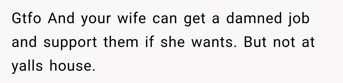 Gtfo And your wife can get a damned job and support them if she wants. But not at yalls house.