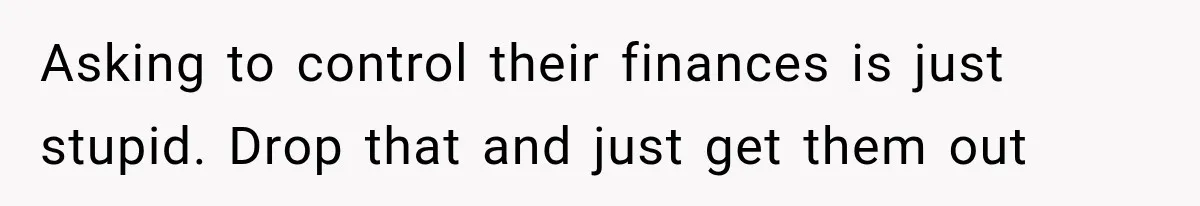 Asking to control their finances is just stupid. Drop that and just get them out
