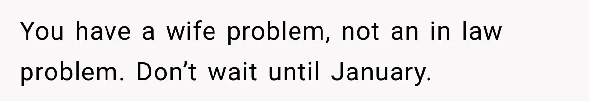 You have a wife problem, not an in law problem. Don’t wait until January.