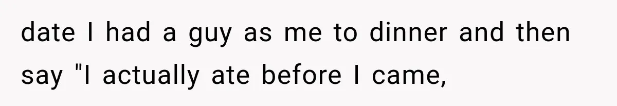 Men Invite Her To Dinner Dates, Then Reveal They Already Ate To Avoid Paying date I had a guy as me to dinner and then say "I actually ate before I came,