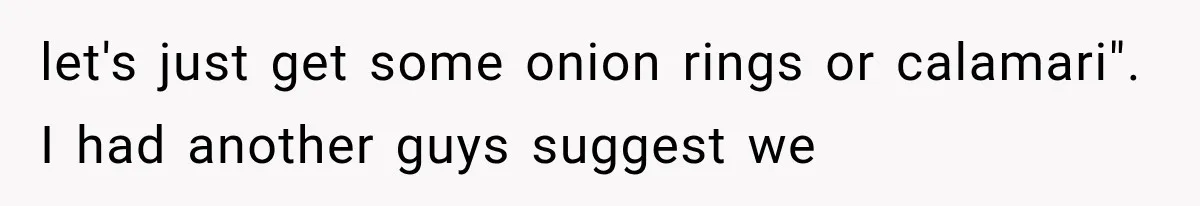Men Invite Her To Dinner Dates, Then Reveal They Already Ate To Avoid Paying let's just get some onion rings or calamari". I had another guys suggest we