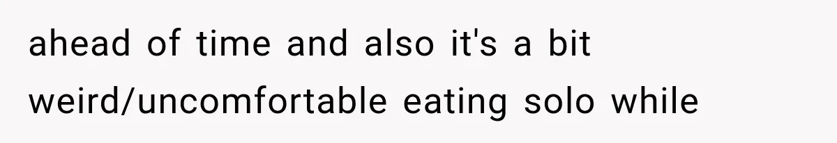 Men Invite Her To Dinner Dates, Then Reveal They Already Ate To Avoid Paying ahead of time and also it's a bit weird/uncomfortable eating solo while