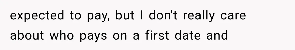 Men Invite Her To Dinner Dates, Then Reveal They Already Ate To Avoid Paying expected to pay, but I don't really care about who pays on a first date and