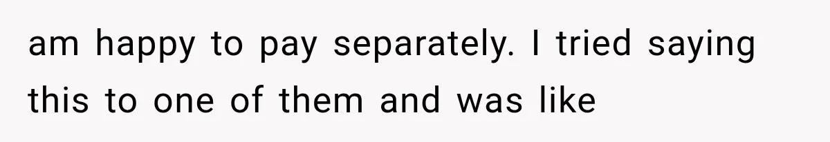 Men Invite Her To Dinner Dates, Then Reveal They Already Ate To Avoid Paying am happy to pay separately. I tried saying this to one of them and was like