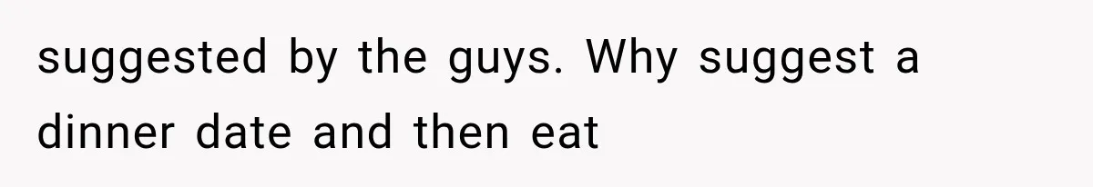 Men Invite Her To Dinner Dates, Then Reveal They Already Ate To Avoid Paying suggested by the guys. Why suggest a dinner date and then eat