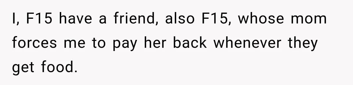 I, F15 have a friend, also F15, whose mom forces me to pay her back whenever they get food.