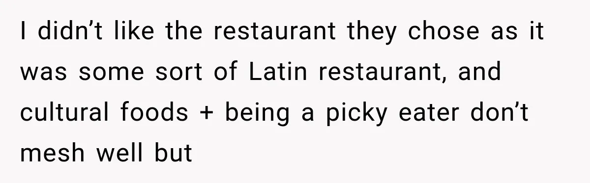 I didn’t like the restaurant they chose as it was some sort of Latin restaurant, and cultural foods + being a picky eater don’t mesh well but