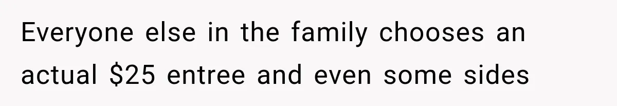 Everyone else in the family chooses an actual $25 entree and even some sides