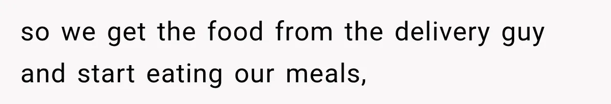 so we get the food from the delivery guy and start eating our meals,