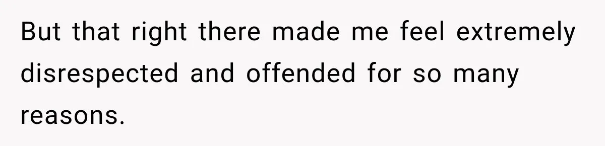 But that right there made me feel extremely disrespected and offended for so many reasons.