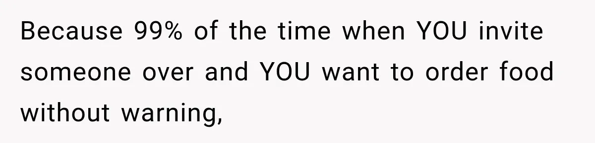 Because 99% of the time when YOU invite someone over and YOU want to order food without warning,