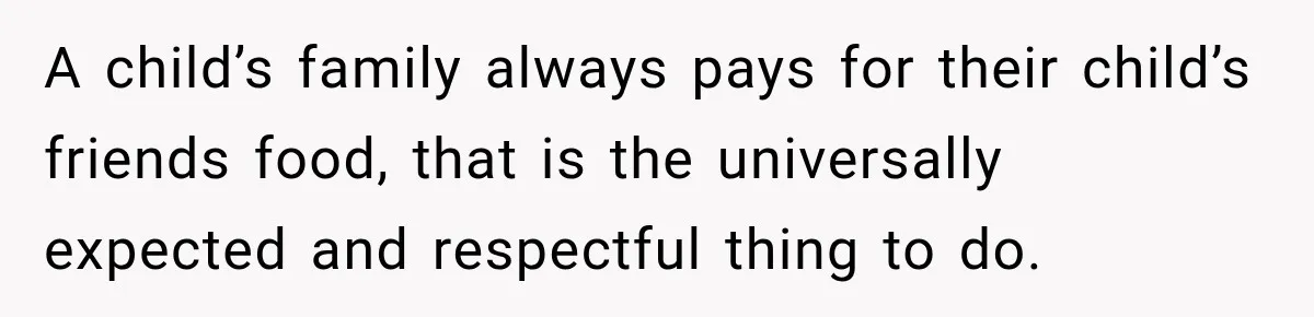 A child’s family always pays for their child’s friends food, that is the universally expected and respectful thing to do.