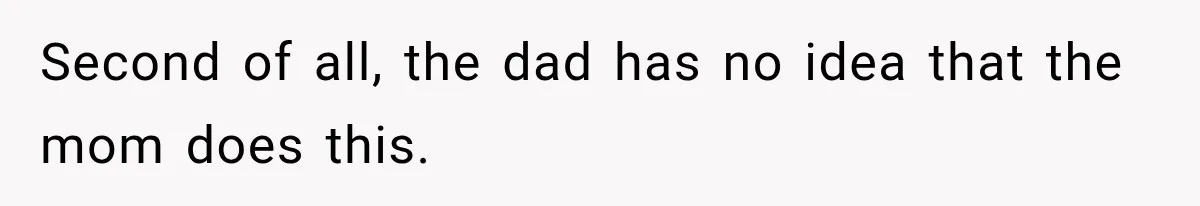 Second of all, the dad has no idea that the mom does this.