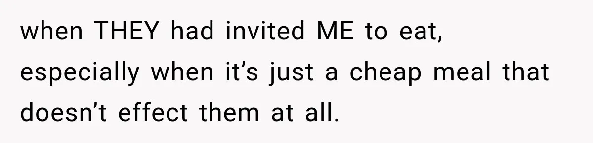 when THEY had invited ME to eat, especially when it’s just a cheap meal that doesn’t effect them at all.