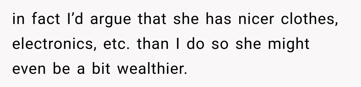 in fact I’d argue that she has nicer clothes, electronics, etc. than I do so she might even be a bit wealthier.