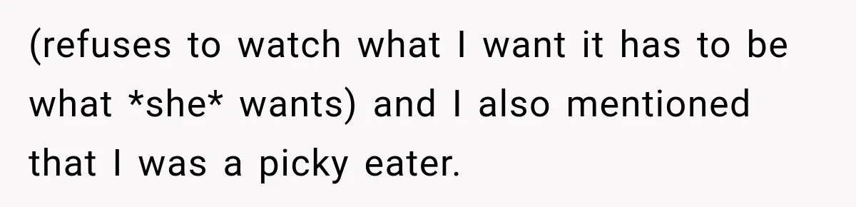 (refuses to watch what I want it has to be what *she* wants) and I also mentioned that I was a picky eater.