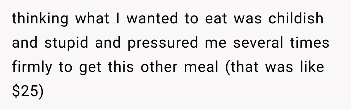 thinking what I wanted to eat was childish and stupid and pressured me several times firmly to get this other meal (that was like $25)