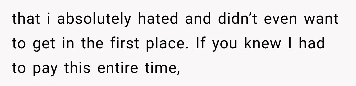 that i absolutely hated and didn’t even want to get in the first place. If you knew I had to pay this entire time,
