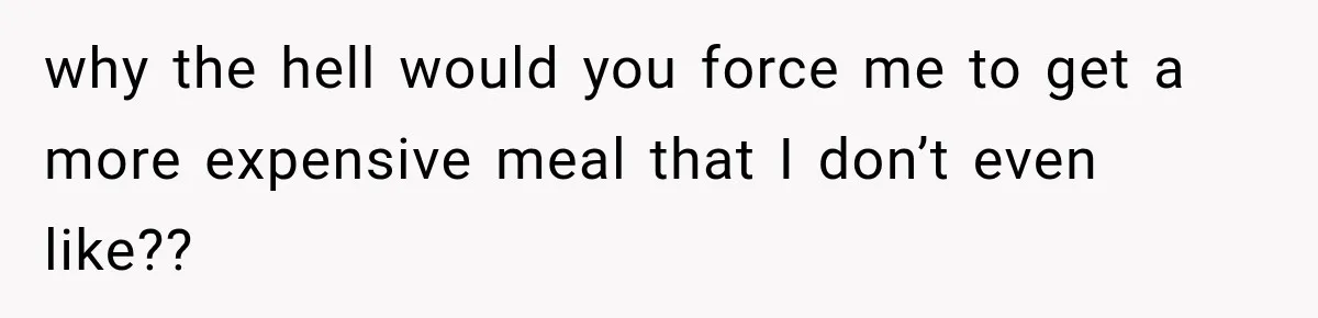 why the hell would you force me to get a more expensive meal that I don’t even like??