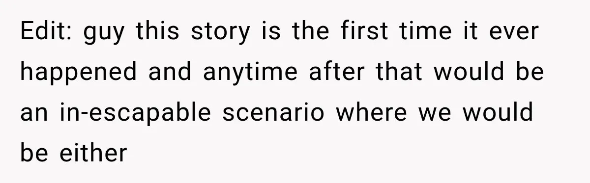 Edit: guy this story is the first time it ever happened and anytime after that would be an in-escapable scenario where we would be either