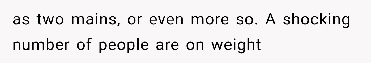 Men Invite Her To Dinner Dates, Then Reveal They Already Ate To Avoid Paying as two mains, or even more so. A shocking number of people are on weight