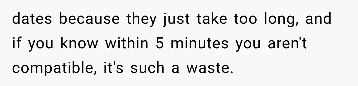 Men Invite Her To Dinner Dates, Then Reveal They Already Ate To Avoid Paying dates because they just take too long, and if you know within 5 minutes you aren't compatible, it's such a waste.