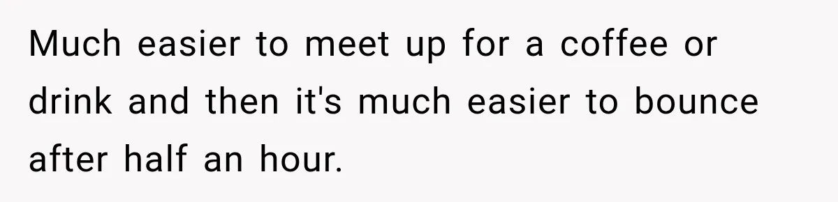 Men Invite Her To Dinner Dates, Then Reveal They Already Ate To Avoid Paying Much easier to meet up for a coffee or drink and then it's much easier to bounce after half an hour.