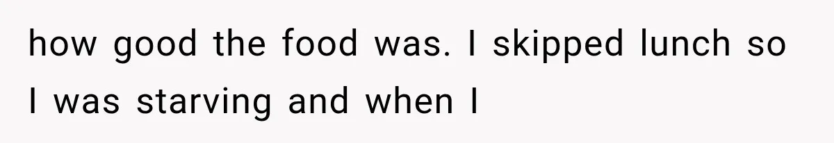Men Invite Her To Dinner Dates, Then Reveal They Already Ate To Avoid Paying how good the food was. I skipped lunch so I was starving and when I
