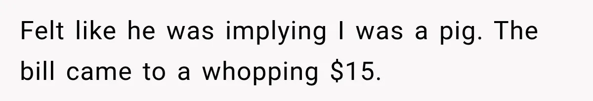 Men Invite Her To Dinner Dates, Then Reveal They Already Ate To Avoid Paying Felt like he was implying I was a pig. The bill came to a whopping $15.