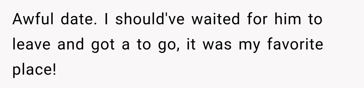 Men Invite Her To Dinner Dates, Then Reveal They Already Ate To Avoid Paying Awful date. I should've waited for him to leave and got a to go, it was my favorite place!