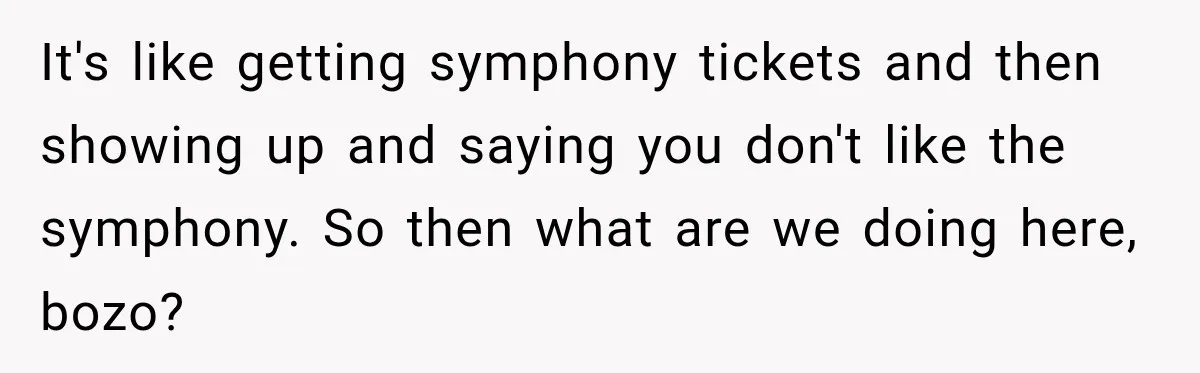 Men Invite Her To Dinner Dates, Then Reveal They Already Ate To Avoid Paying It's like getting symphony tickets and then showing up and saying you don't like the symphony. So then what are we doing here, bozo?