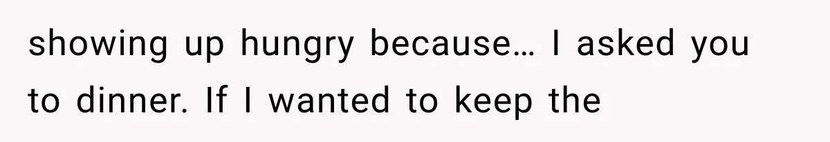 Men Invite Her To Dinner Dates, Then Reveal They Already Ate To Avoid Paying showing up hungry because… I asked you to dinner. If I wanted to keep the