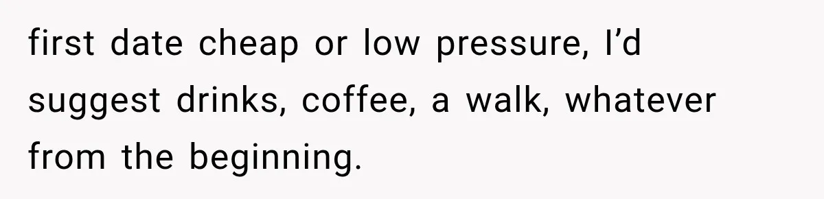 Men Invite Her To Dinner Dates, Then Reveal They Already Ate To Avoid Paying first date cheap or low pressure, I’d suggest drinks, coffee, a walk, whatever from the beginning.