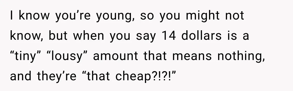 I know you’re young, so you might not know, but when you say 14 dollars is a “tiny” “lousy” amount that means nothing, and they’re “that cheap?!?!”