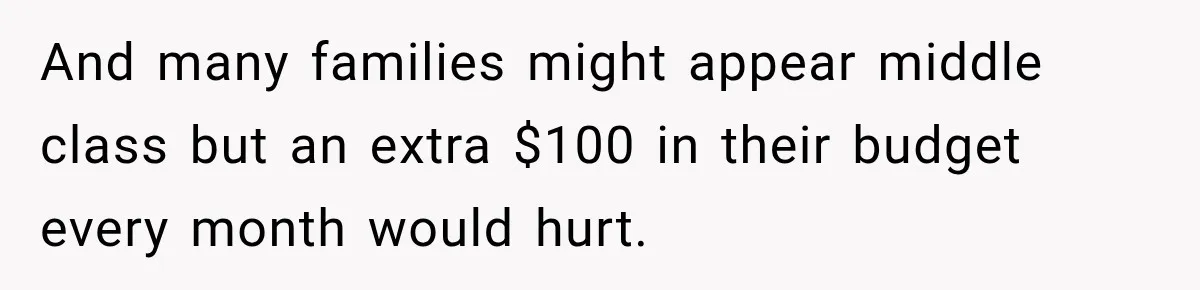 And many families might appear middle class but an extra $100 in their budget every month would hurt.
