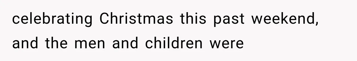 celebrating Christmas this past weekend, and the men and children were
