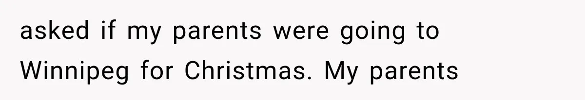 asked if my parents were going to Winnipeg for Christmas. My parents